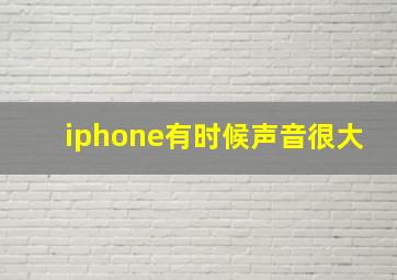 iphone有时候声音很大