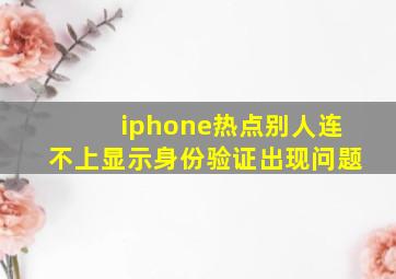 iphone热点别人连不上显示身份验证出现问题