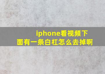 iphone看视频下面有一条白杠怎么去掉啊