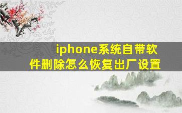 iphone系统自带软件删除怎么恢复出厂设置