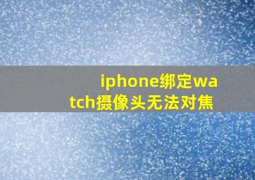 iphone绑定watch摄像头无法对焦