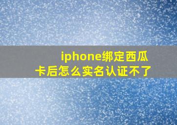 iphone绑定西瓜卡后怎么实名认证不了