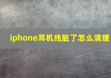 iphone耳机线脏了怎么清理