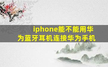 iphone能不能用华为蓝牙耳机连接华为手机