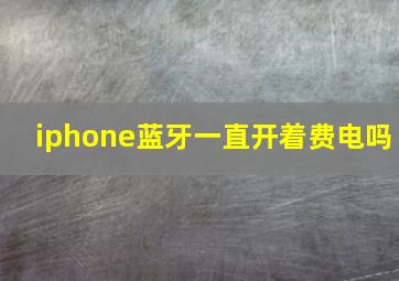 iphone蓝牙一直开着费电吗