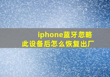 iphone蓝牙忽略此设备后怎么恢复出厂