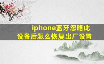 iphone蓝牙忽略此设备后怎么恢复出厂设置