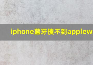 iphone蓝牙搜不到applewatch