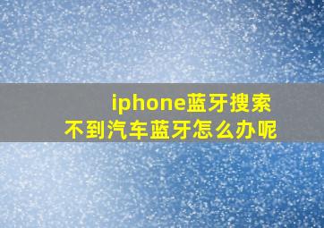 iphone蓝牙搜索不到汽车蓝牙怎么办呢