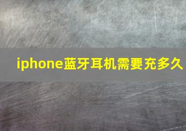 iphone蓝牙耳机需要充多久