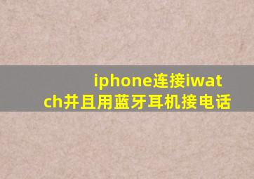 iphone连接iwatch并且用蓝牙耳机接电话