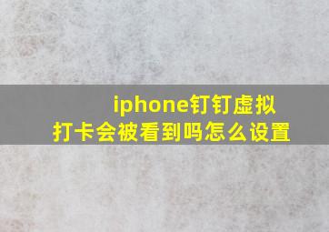 iphone钉钉虚拟打卡会被看到吗怎么设置