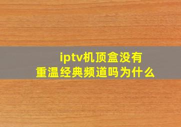 iptv机顶盒没有重温经典频道吗为什么