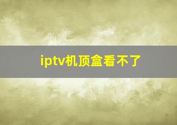 iptv机顶盒看不了