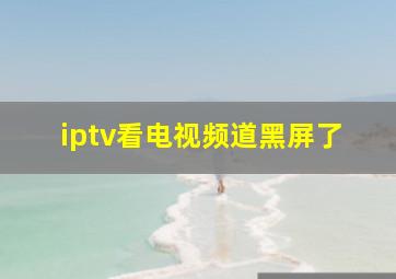 iptv看电视频道黑屏了