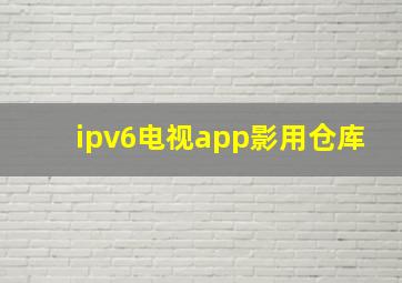 ipv6电视app影用仓库