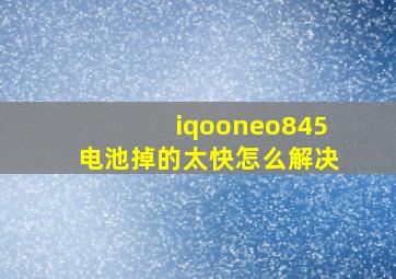 iqooneo845电池掉的太快怎么解决