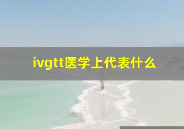 ivgtt医学上代表什么