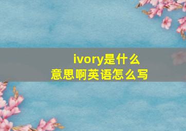 ivory是什么意思啊英语怎么写