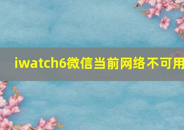 iwatch6微信当前网络不可用