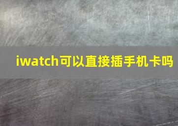 iwatch可以直接插手机卡吗