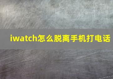 iwatch怎么脱离手机打电话