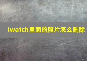 iwatch里面的照片怎么删除