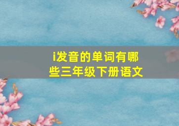 i发音的单词有哪些三年级下册语文