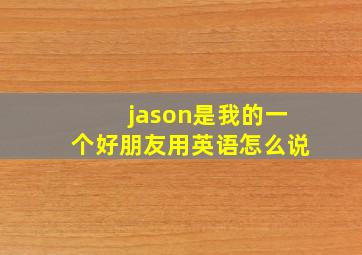 jason是我的一个好朋友用英语怎么说