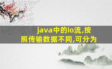 java中的io流,按照传输数据不同,可分为