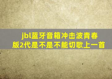 jbl蓝牙音箱冲击波青春版2代是不是不能切歌上一首