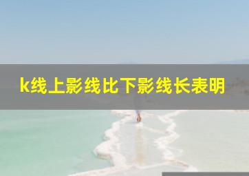 k线上影线比下影线长表明