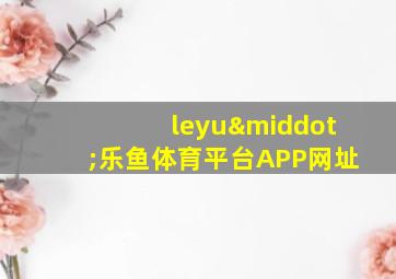 leyu·乐鱼体育平台APP网址