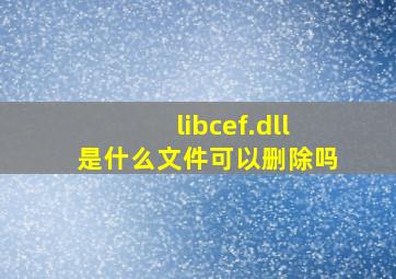 libcef.dll是什么文件可以删除吗