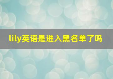 lily英语是进入黑名单了吗