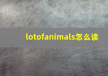 lotofanimals怎么读