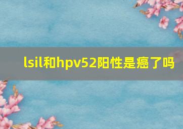 lsil和hpv52阳性是癌了吗