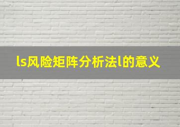 ls风险矩阵分析法l的意义