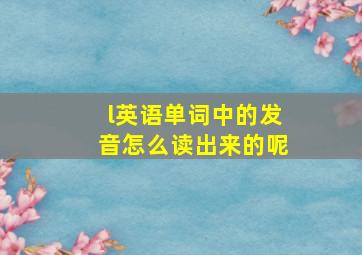 l英语单词中的发音怎么读出来的呢