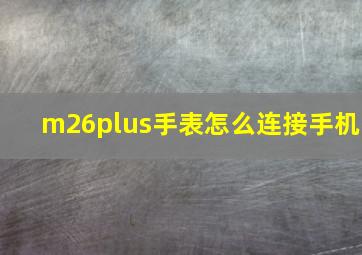 m26plus手表怎么连接手机