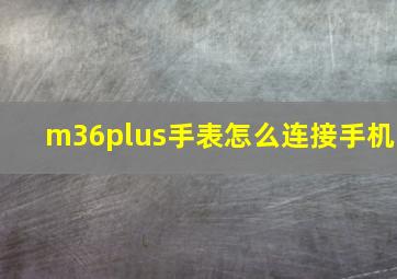 m36plus手表怎么连接手机