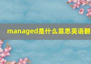 managed是什么意思英语翻译