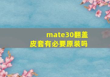 mate30翻盖皮套有必要原装吗