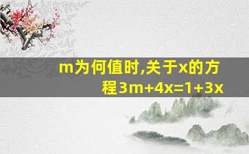 m为何值时,关于x的方程3m+4x=1+3x