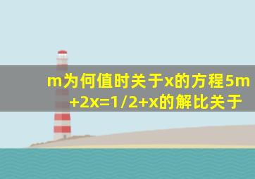 m为何值时关于x的方程5m+2x=1/2+x的解比关于