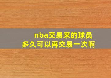 nba交易来的球员多久可以再交易一次啊