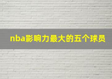 nba影响力最大的五个球员