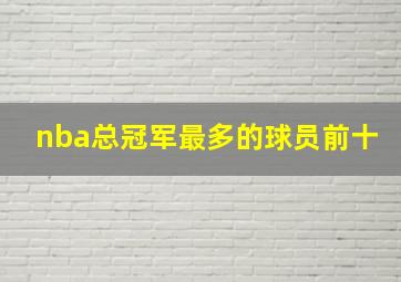 nba总冠军最多的球员前十