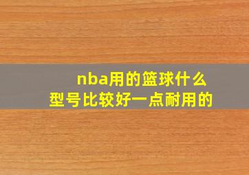 nba用的篮球什么型号比较好一点耐用的