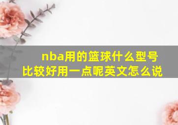 nba用的篮球什么型号比较好用一点呢英文怎么说